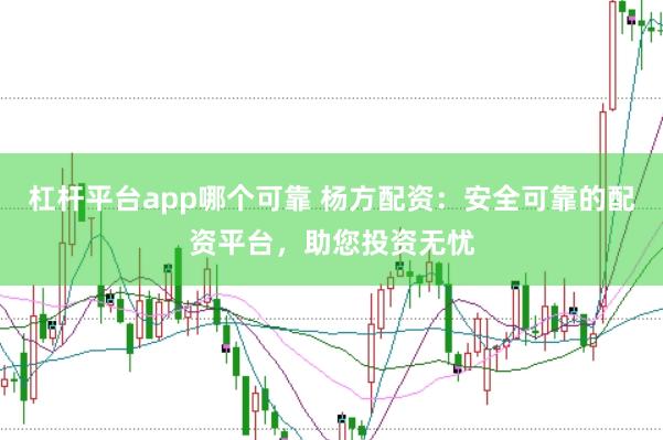 杠杆平台app哪个可靠 杨方配资:安全可靠的配资平台,助您投资无忧