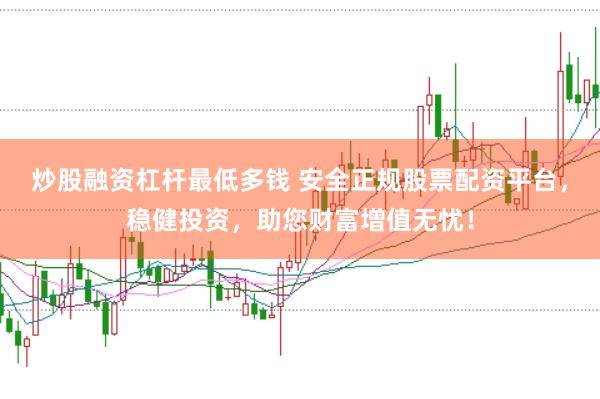 炒股融资杠杆最低多钱 安全正规股票配资平台,稳健投资,助您财富增值无忧!