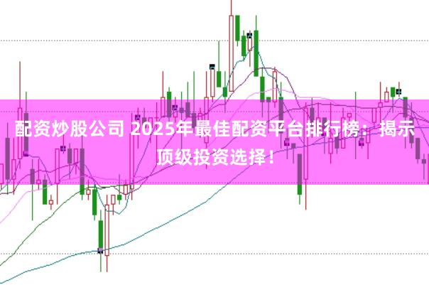 配资炒股公司 2025年最佳配资平台排行榜：揭示顶级投资选择！