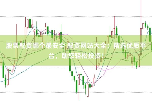 股票配资哪个最安全 配资网站大全：精选优质平台，助您轻松投资！