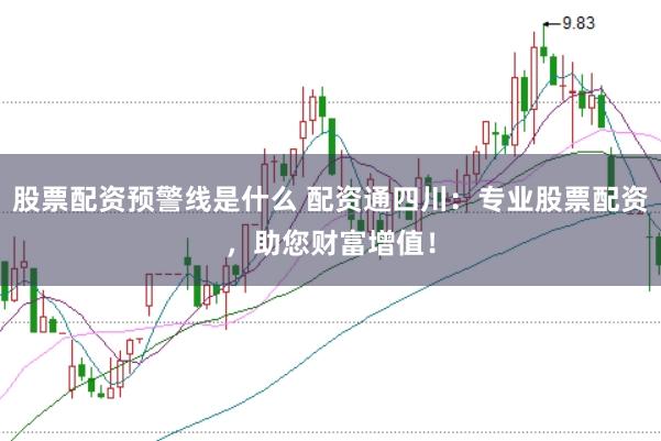 股票配资预警线是什么 配资通四川:专业股票配资,助您财富增值!