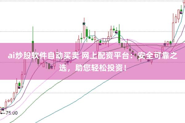 ai炒股软件自动买卖 网上配资平台:安全可靠之选,助您轻松投资!