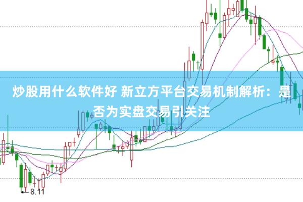 炒股用什么软件好 新立方平台交易机制解析:是否为实盘交易引关注