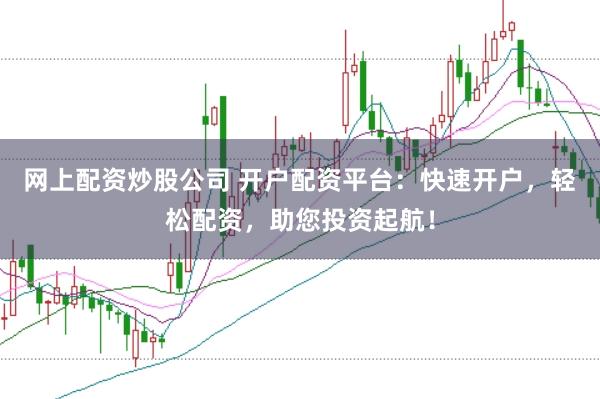 网上配资炒股公司 开户配资平台:快速开户,轻松配资,助您投资起航!