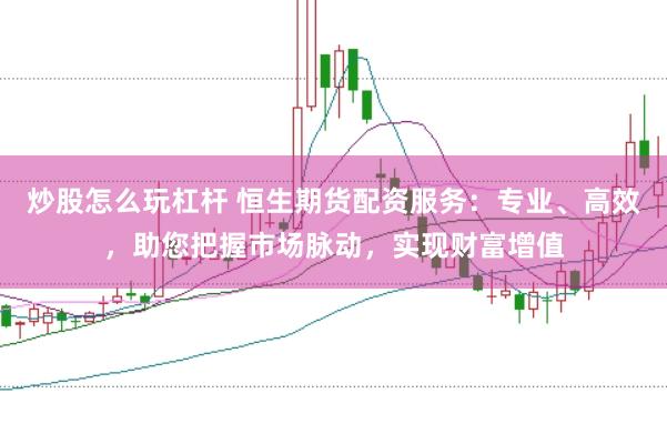 炒股怎么玩杠杆 恒生期货配资服务：专业、高效，助您把握市场脉动，实现财富增值