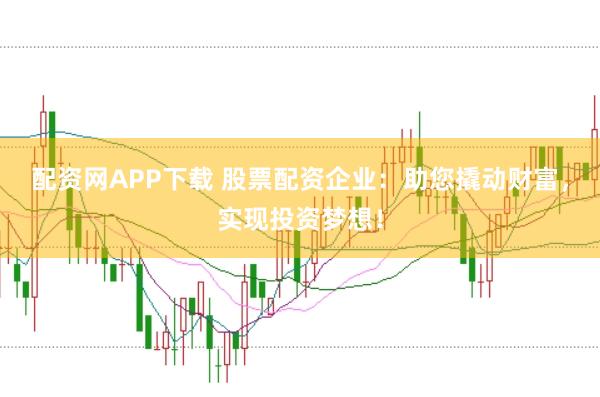 配资网APP下载 股票配资企业：助您撬动财富，实现投资梦想！