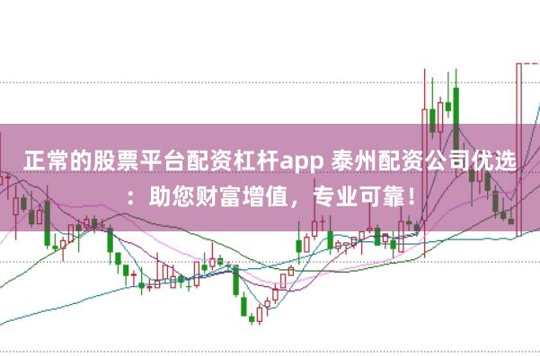 正常的股票平台配资杠杆app 泰州配资公司优选:助您财富增值,专业可靠!
