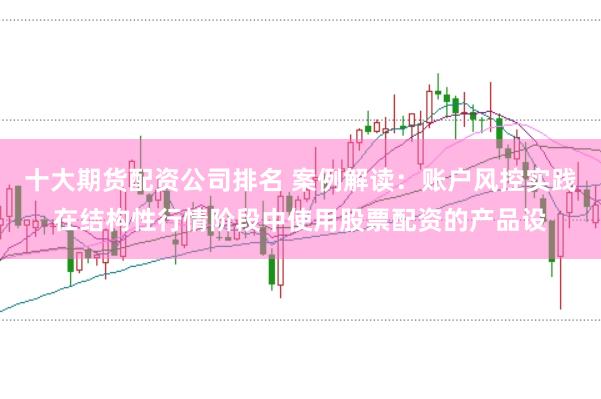 十大期货配资公司排名 案例解读:账户风控实践在结构性行情阶段中使用股票配资的产品设