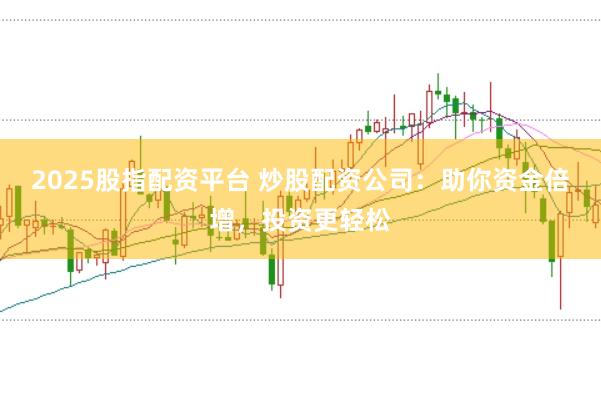 2025股指配资平台 炒股配资公司:助你资金倍增,投资更轻松
