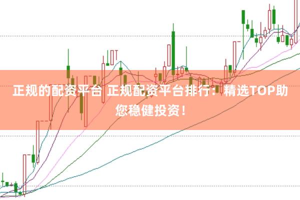 正规的配资平台 正规配资平台排行:精选TOP助您稳健投资!