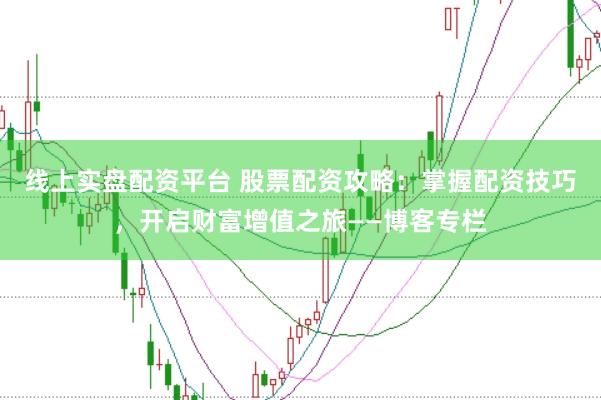 线上实盘配资平台 股票配资攻略：掌握配资技巧，开启财富增值之旅——博客专栏