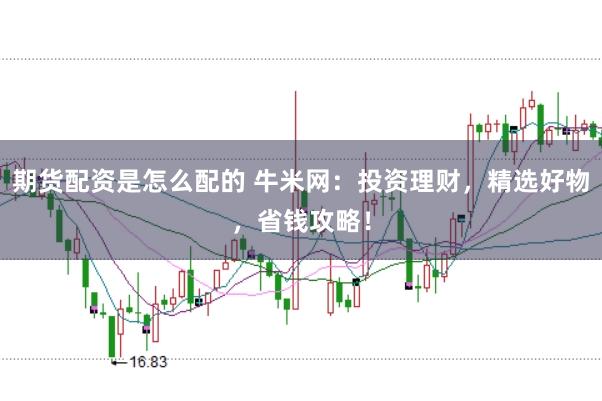 期货配资是怎么配的 牛米网:投资理财,精选好物,省钱攻略!