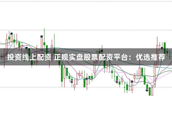 投资线上配资 正规实盘股票配资平台：优选推荐