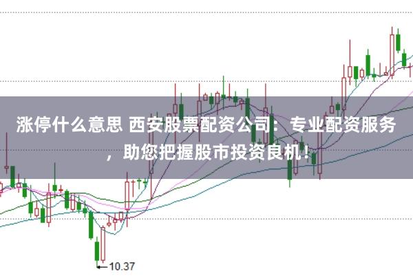 涨停什么意思 西安股票配资公司：专业配资服务，助您把握股市投资良机！
