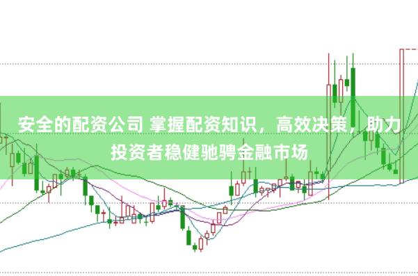 安全的配资公司 掌握配资知识，高效决策，助力投资者稳健驰骋金融市场