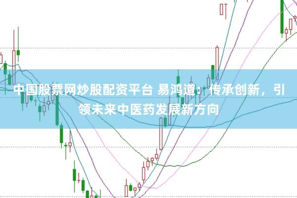 中国股票网炒股配资平台 易鸿道：传承创新，引领未来中医药发展新方向