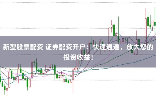 新型股票配资 证券配资开户：快速通道，放大您的投资收益！
