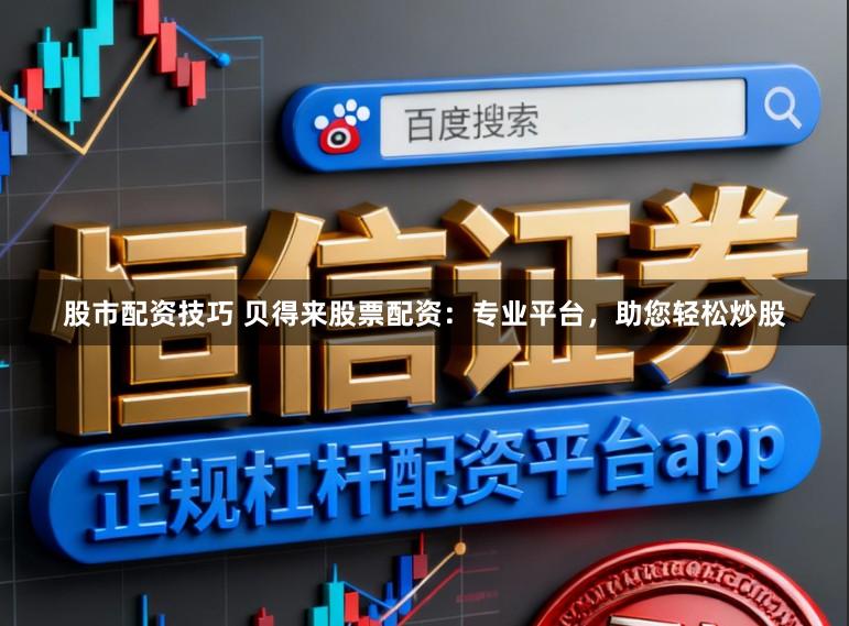 股市配资技巧 贝得来股票配资：专业平台，助您轻松炒股