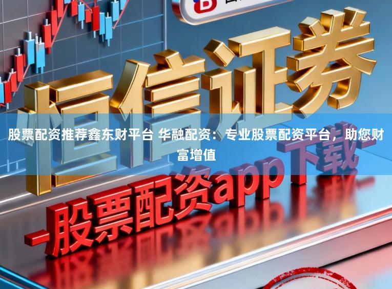 股票配资推荐鑫东财平台 华融配资：专业股票配资平台，助您财富增值