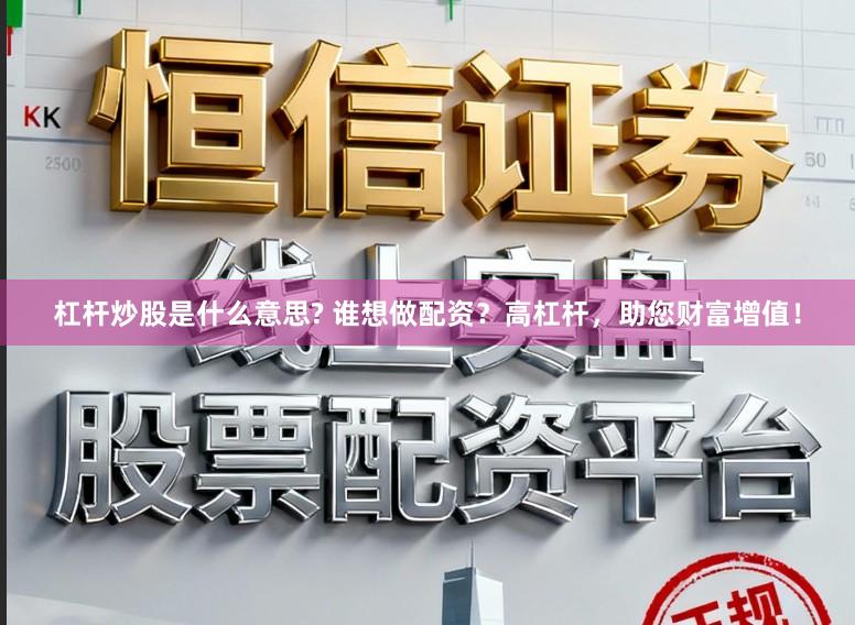 杠杆炒股是什么意思? 谁想做配资？高杠杆，助您财富增值！