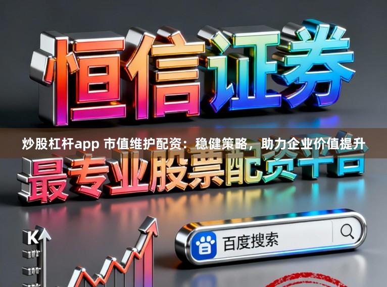 炒股杠杆app 市值维护配资:稳健策略,助力企业价值提升