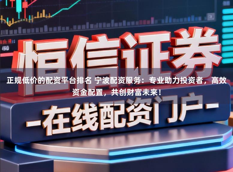 正规低价的配资平台排名 宁波配资服务：专业助力投资者，高效资金配置，共创财富未来！