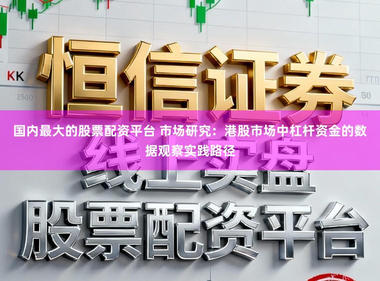国内最大的股票配资平台 市场研究:港股市场中杠杆资金的数据观察实践路径