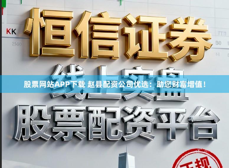 股票网站APP下载 赵县配资公司优选：助您财富增值！