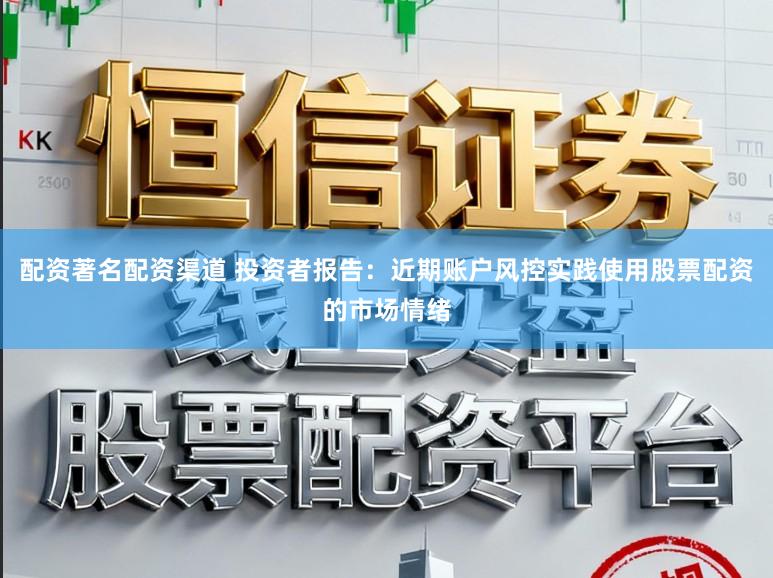 配资著名配资渠道 投资者报告：近期账户风控实践使用股票配资的市场情绪