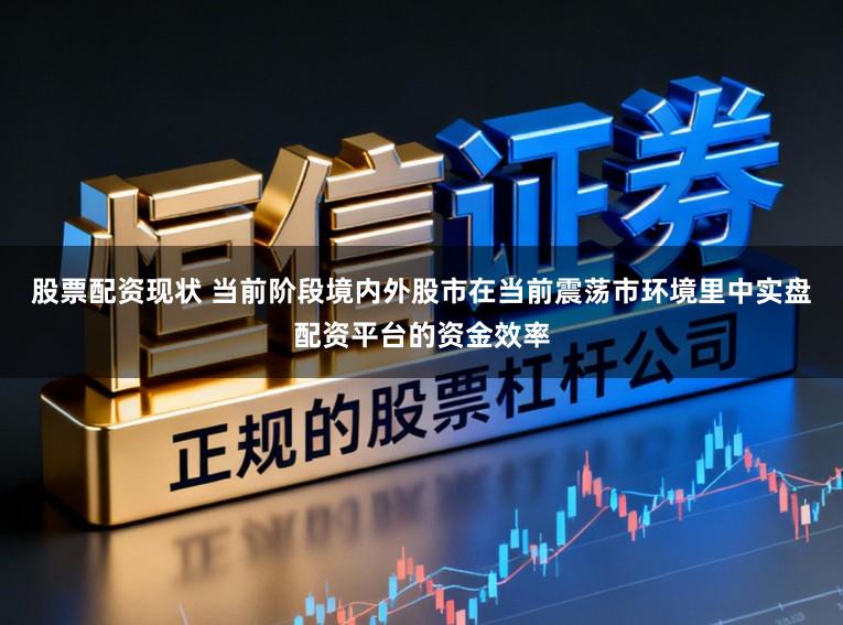股票配资现状 当前阶段境内外股市在当前震荡市环境里中实盘配资平台的资金效率