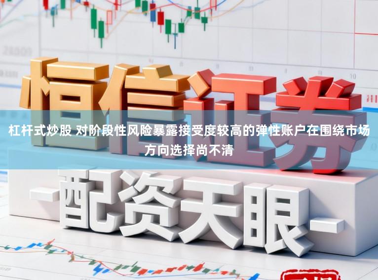 杠杆式炒股 对阶段性风险暴露接受度较高的弹性账户在围绕市场方向选择尚不清