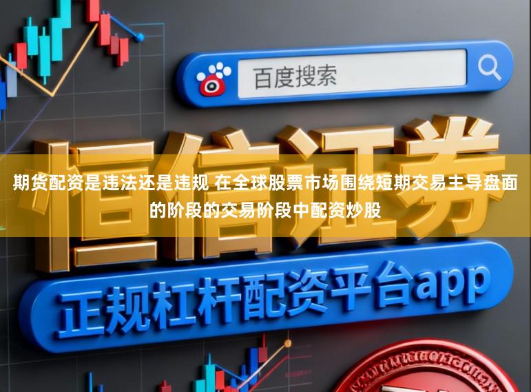 期货配资是违法还是违规 在全球股票市场围绕短期交易主导盘面的阶段的交易阶段中配资炒股