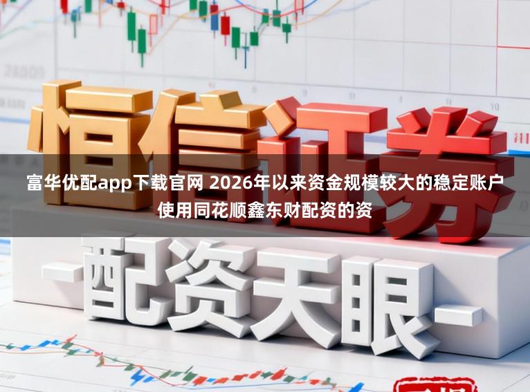 富华优配app下载官网 2026年以来资金规模较大的稳定账户使用同花顺鑫东财配资的资