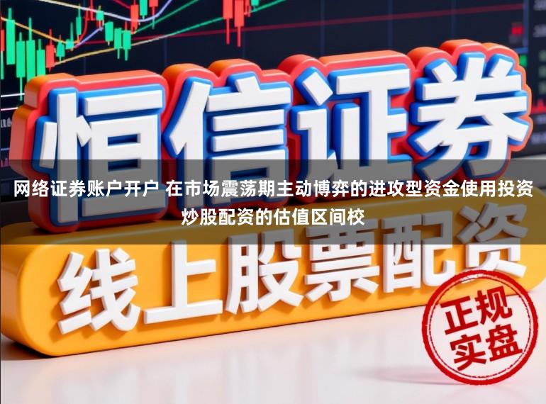 网络证券账户开户 在市场震荡期主动博弈的进攻型资金使用投资炒股配资的估值区间校