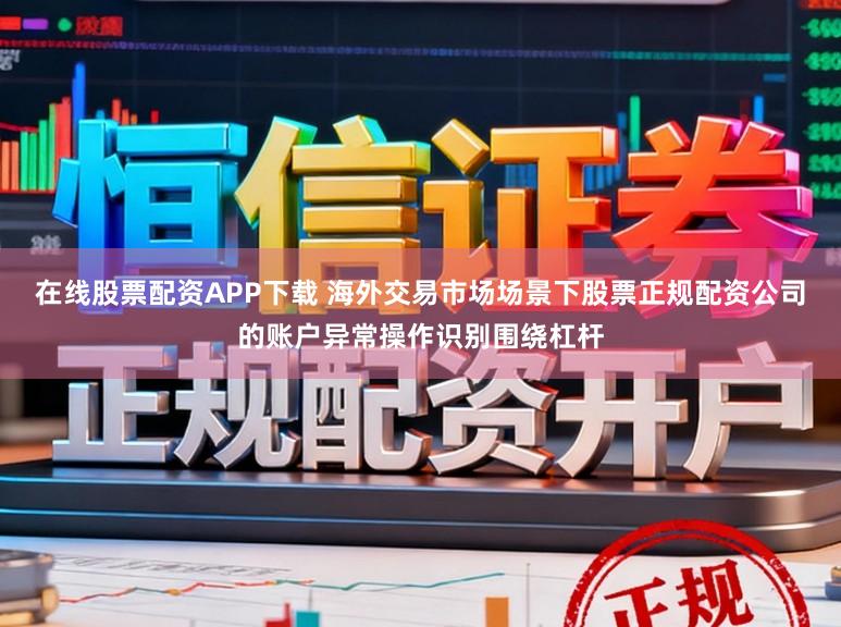 在线股票配资APP下载 海外交易市场场景下股票正规配资公司的账户异常操作识别围绕杠杆