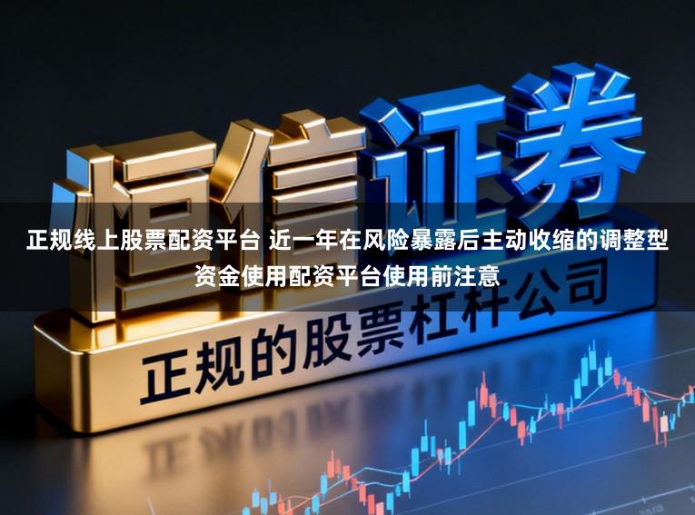 正规线上股票配资平台 近一年在风险暴露后主动收缩的调整型资金使用配资平台使用前注意