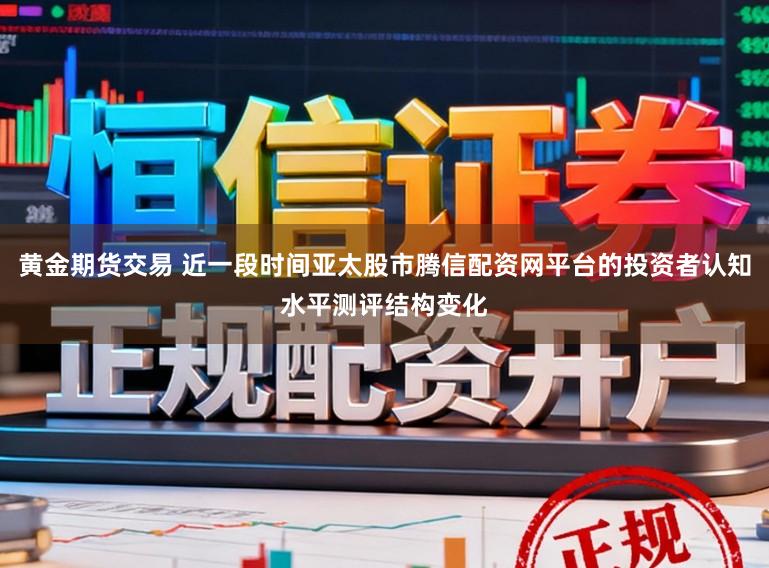 黄金期货交易 近一段时间亚太股市腾信配资网平台的投资者认知水平测评结构变化