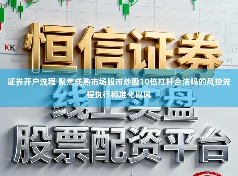 证券开户流程 聚焦成熟市场股市炒股10倍杠杆合法吗的风控流程执行标准化以风