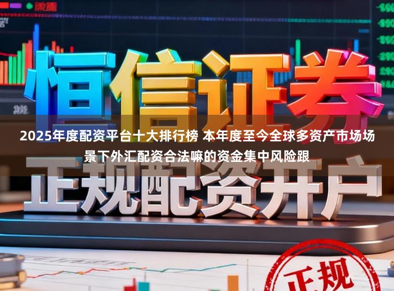 2025年度配资平台十大排行榜 本年度至今全球多资产市场场景下外汇配资合法嘛的资金集中风险跟