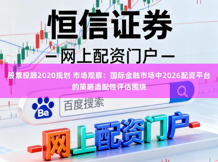 股票投顾2020规划 市场观察：国际金融市场中2026配资平台的策略适配性评估围绕