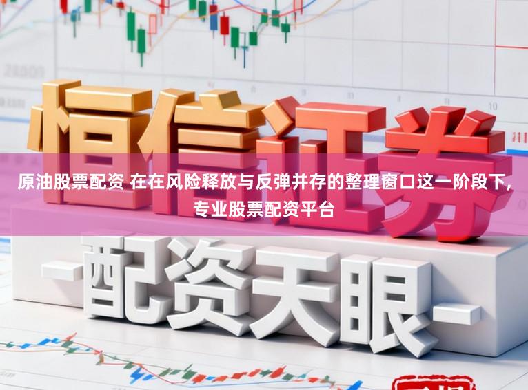 原油股票配资 在在风险释放与反弹并存的整理窗口这一阶段下，专业股票配资平台