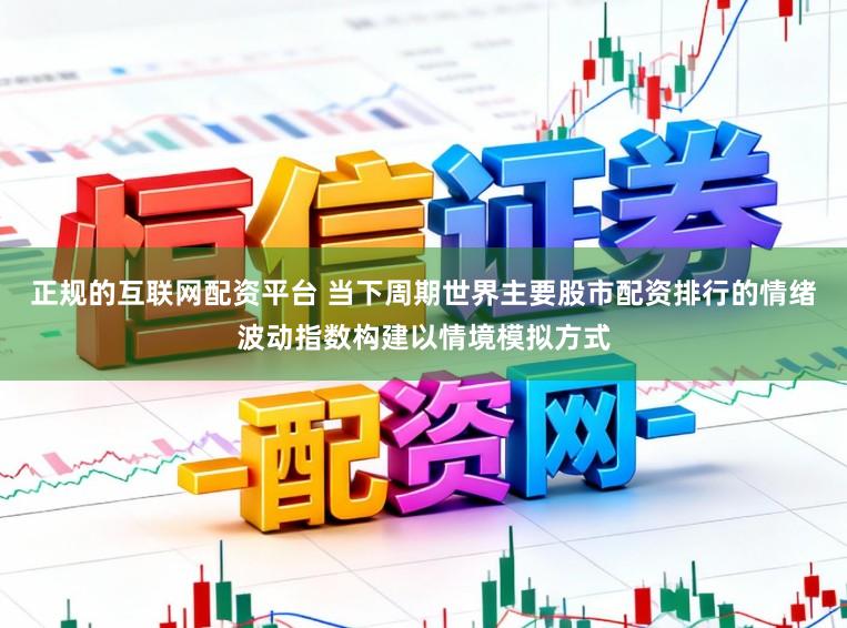 正规的互联网配资平台 当下周期世界主要股市配资排行的情绪波动指数构建以情境模拟方式