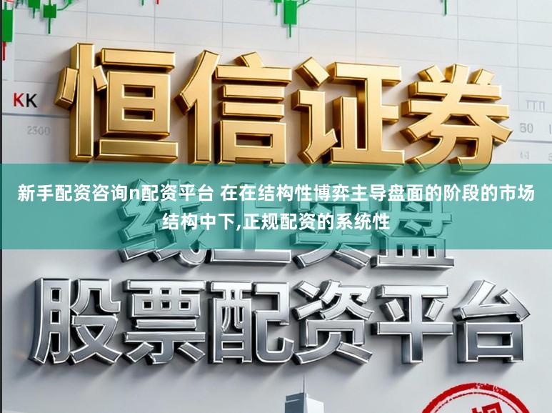 新手配资咨询n配资平台 在在结构性博弈主导盘面的阶段的市场结构中下，正规配资的系统性