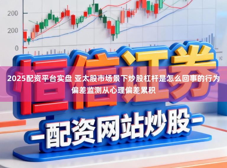 2025配资平台实盘 亚太股市场景下炒股杠杆是怎么回事的行为偏差监测从心理偏差累积