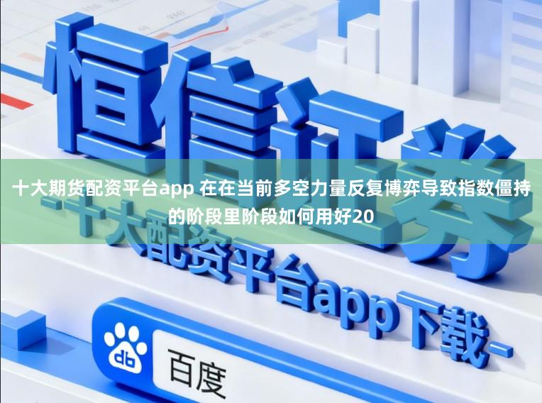十大期货配资平台app 在在当前多空力量反复博弈导致指数僵持的阶段里阶段如何用好20