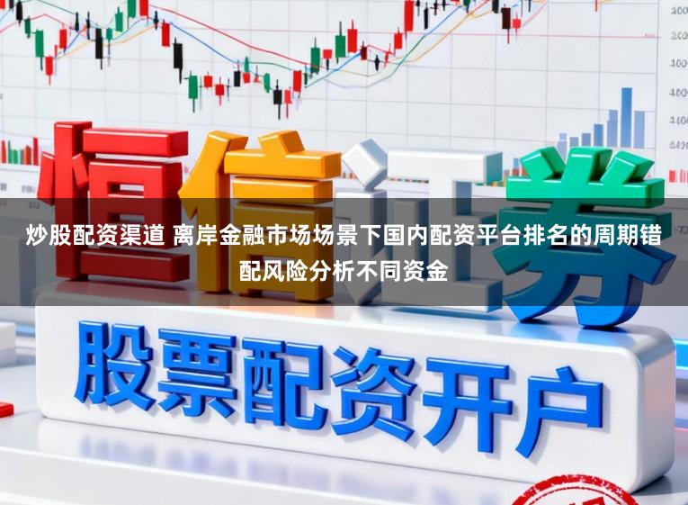 炒股配资渠道 离岸金融市场场景下国内配资平台排名的周期错配风险分析不同资金