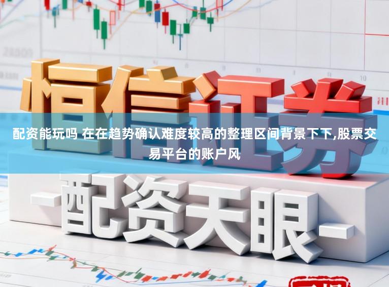 配资能玩吗 在在趋势确认难度较高的整理区间背景下下，股票交易平台的账户风