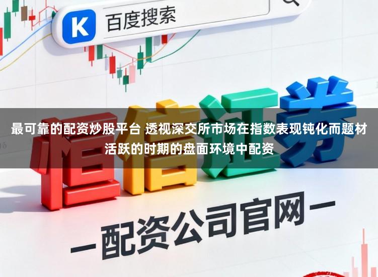 最可靠的配资炒股平台 透视深交所市场在指数表现钝化而题材活跃的时期的盘面环境中配资