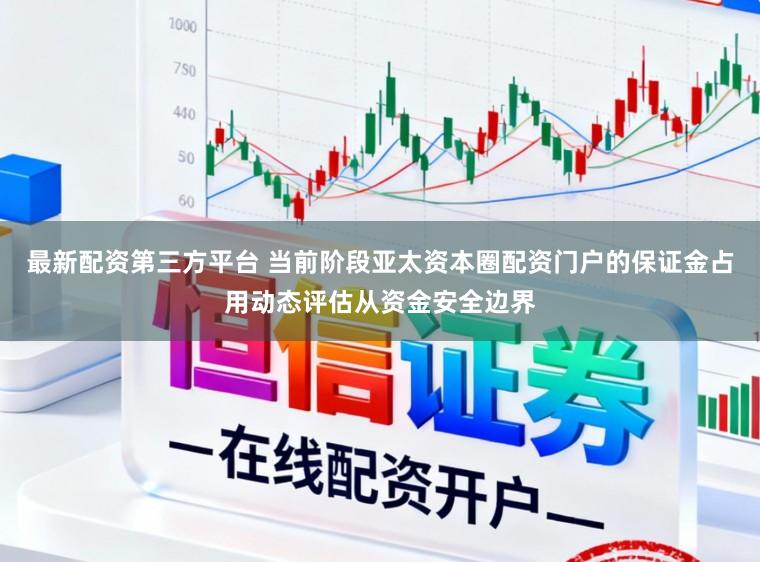 最新配资第三方平台 当前阶段亚太资本圈配资门户的保证金占用动态评估从资金安全边界