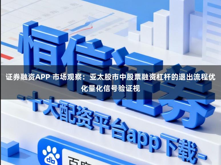 证券融资APP 市场观察：亚太股市中股票融资杠杆的退出流程优化量化信号验证视